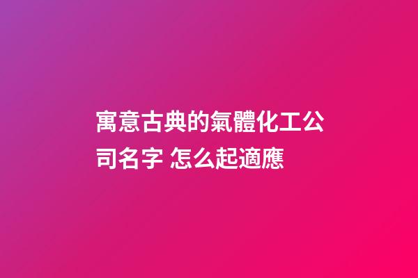 寓意古典的氣體化工公司名字 怎么起適應-第1張-公司起名-玄機派